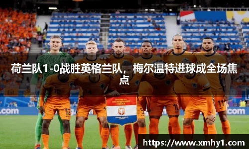 荷兰队1-0战胜英格兰队，梅尔温特进球成全场焦点